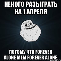 некого разыграть на 1 апреля потому что forever alone мем forever alone