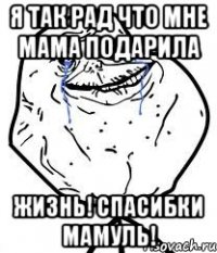 я так рад что мне мама подарила жизнь! спасибки мамуль!