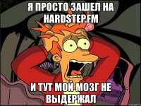 я просто зашел на hardstep.fm и тут мой мозг не выдержал