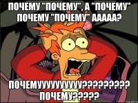 почему "почему", а "почему" почему "почему" ааааа? почемуууууууууу??? почему???