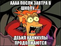 аааа посли завтра в школу....... дебил каникулы продолжаются