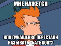 мне кажется или лукашенко перестали называть "батькой"?