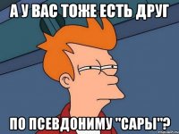 а у вас тоже есть друг по псевдониму "сары"?