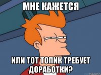 мне кажется или тот топик требует доработки?