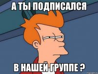 а ты подписался в нашей группе ?