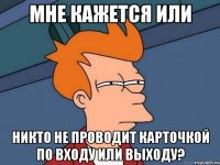 мне кажется или никто не проводит карточкой по входу или выходу?