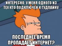 интересно, у меня одного из тех кто подключен к гудлайну последнее время пропадает интернет?