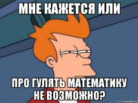 мне кажется или про гулять математику не возможно?