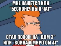 мне кажется или "бесконечный чат" стал похож на "дом 3" или "война и мир(том 4)"