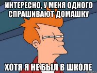 интересно, у меня одного спрашивают домашку хотя я не был в школе