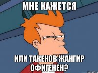 мне кажется или такенов жангир офигенен?