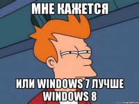 мне кажется или windows 7 лучше windows 8