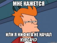 мне кажется или я нифига не начал курсач?