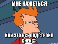 мне кажеться или это все подстроил cheng?