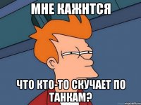 мне кажнтся что кто-то скучает по танкам?