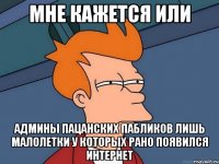 мне кажется или админы пацанских пабликов лишь малолетки у которых рано появился интернет