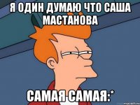 я один думаю что саша мастанова самая самая:*