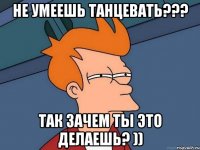 не умеешь танцевать??? так зачем ты это делаешь? ))