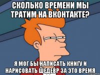 сколько времени мы тратим на вконтакте? я мог бы написать книгу и нарисовать шедевр за это время