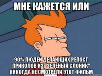 мне кажется или 90% людей делающих репост приколов из "зеленый слоник" никогда не смотрели этот фильм