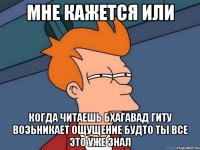 мне кажется или когда читаешь бхагавад гиту возьникает ощущение будто ты все это уже знал