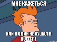 мне кажеться или я один не кушал в buffet-е