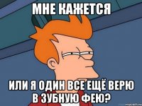 мне кажется или я один все ещё верю в зубную фею?