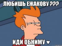 любишь ежакову ??? иди обниму ♥