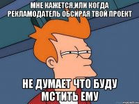 мне кажется,или когда рекламодатель обсирая твой проект не думает что буду мстить ему