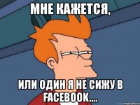 мне кажется, или один я не сижу в facebook....