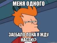 меня одного заебало пока я жду настю?