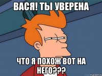 вася! ты уверена что я похож вот на него???