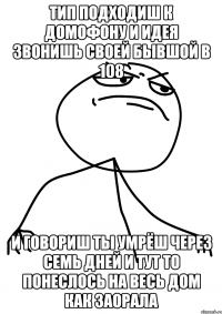 тип подходиш к домофону и идея звонишь своей бывшой в 108 и говориш ты умрёш через семь дней и тут то понеслось на весь дом как заорала