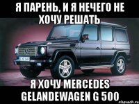 я парень, и я нечего не хочу решать я хочу mercedes gelandewagen g 500