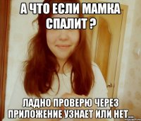 а что если мамка спалит ? ладно проверю через приложение узнает или нет...