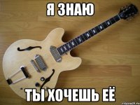 я знаю ты хочешь её