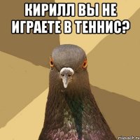 кирилл вы не играете в теннис? 