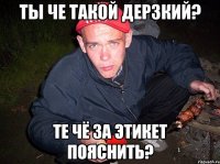 ты че такой дерзкий? те чё за этикет пояснить?