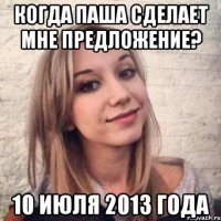 когда паша сделает мне предложение? 10 июля 2013 года