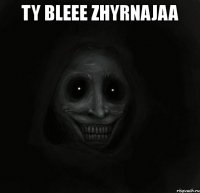 ty bleee zhyrnajaa 