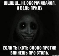 шшшш... не оборачивайся. я ведь приду если ты хоть слово против вякнешь про сталь.