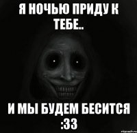 я ночью приду к тебе.. и мы будем бесится :33