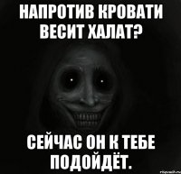 напротив кровати весит халат? сейчас он к тебе подойдёт.