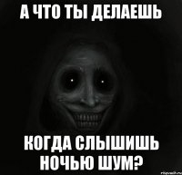 а что ты делаешь когда слышишь ночью шум?