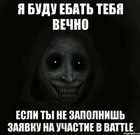 я буду ебать тебя вечно если ты не заполнишь заявку на участие в battle