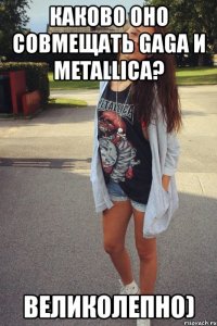 каково оно совмещать gaga и metallica? великолепно)