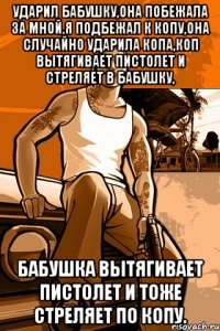 ударил бабушку,она побежала за мной,я подбежал к копу,она случайно ударила копа,коп вытягивает пистолет и стреляет в бабушку, бабушка вытягивает пистолет и тоже стреляет по копу.