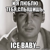 и я люблю тебя,слышишь, ice baby...