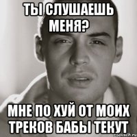 ты слушаешь меня? мне по хуй от моих треков бабы текут