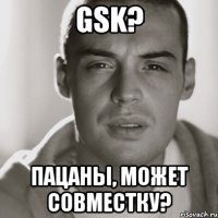 gsk? пацаны, может совместку?